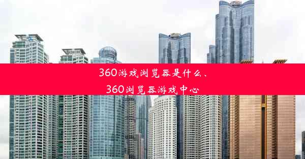 360游戏浏览器是什么、360浏览器游戏中心