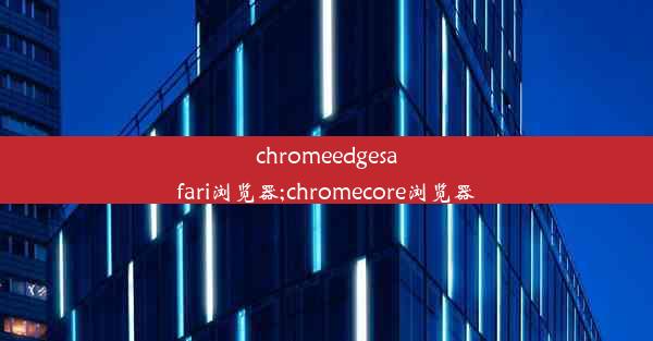 chromeedgesafari浏览器;chromecore浏览器