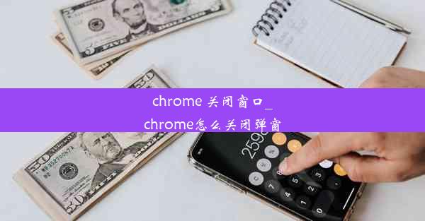 chrome 关闭窗口_chrome怎么关闭弹窗