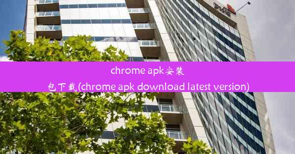 chrome apk安装包下载(chrome apk download latest version)