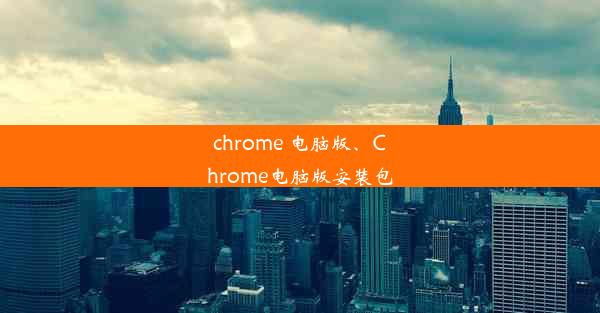 chrome 电脑版、Chrome电脑版安装包