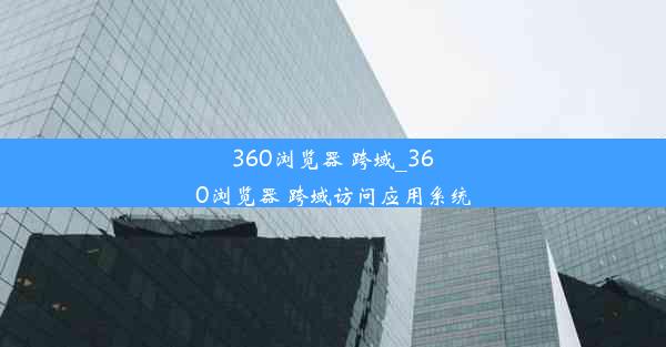 360浏览器 跨域_360浏览器 跨域访问应用系统