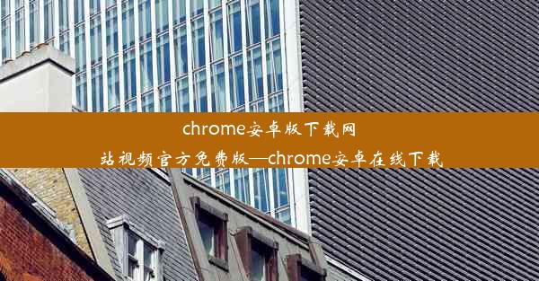 chrome安卓版下载网站视频官方免费版—chrome安卓在线下载