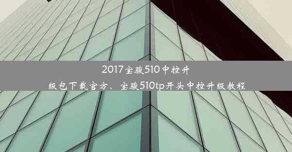 2017宝骏510中控升级包下载官方、宝骏510tp开头中控升级教程