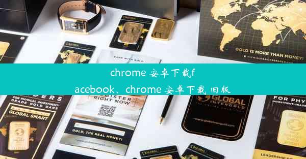 chrome 安卓下载facebook、chrome 安卓下载 旧版