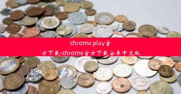 chrome play官方下载-chrome官方下载安卓中文版