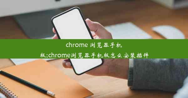 chrome 浏览器手机版;chrome浏览器手机版怎么安装插件