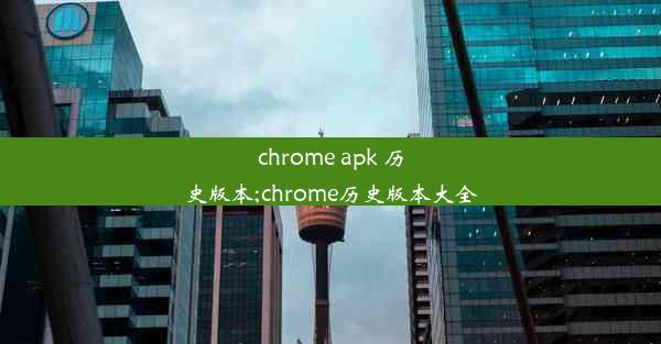 chrome apk 历史版本;chrome历史版本大全