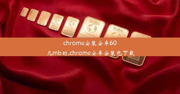 chrome安装安卓60几mb的,chrome安卓安装包下载