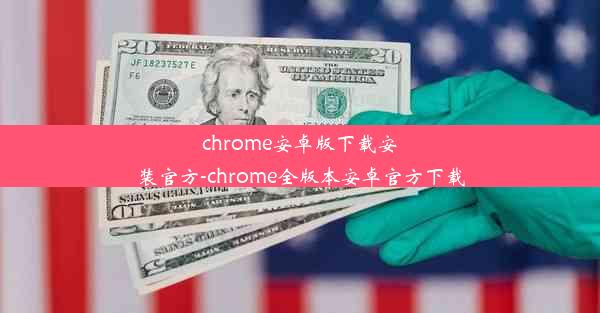 chrome安卓版下载安装官方-chrome全版本安卓官方下载