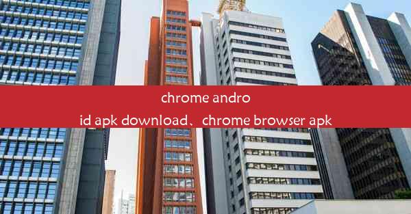 chrome android apk download、chrome browser apk