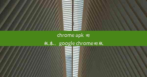 chrome apk 旧版本、google chrome旧版