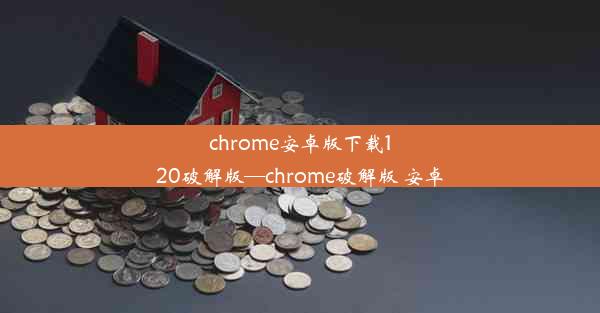 chrome安卓版下载120破解版—chrome破解版 安卓