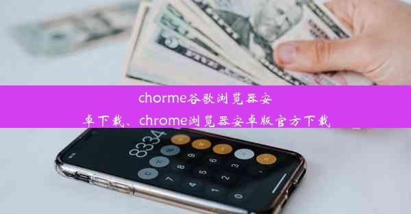 chorme谷歌浏览器安卓下载、chrome浏览器安卓版官方下载