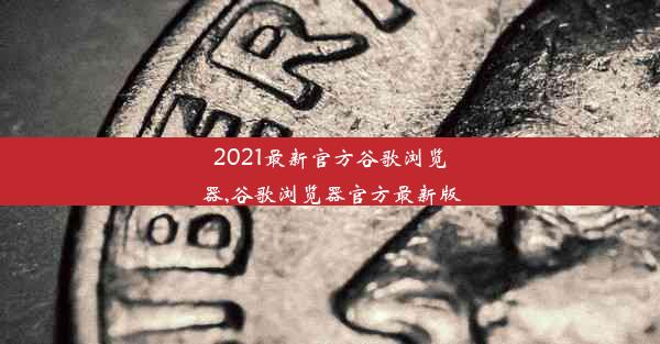 2021最新官方谷歌浏览器,谷歌浏览器官方最新版