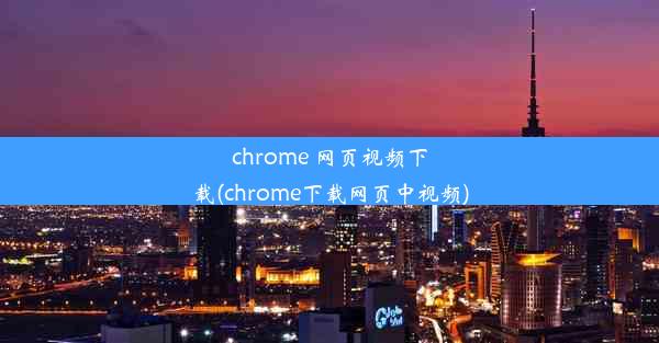 chrome 网页视频下载(chrome下载网页中视频)