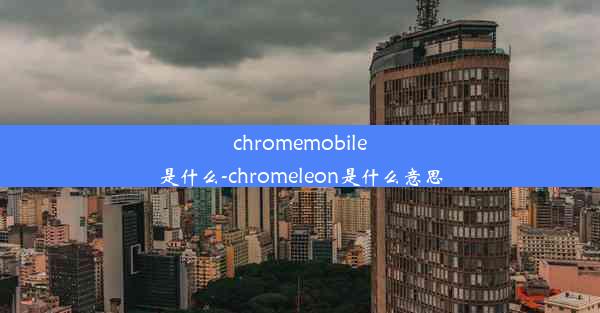 chromemobile是什么-chromeleon是什么意思