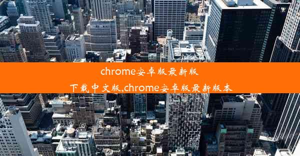 chrome安卓版最新版下载中文版,chrome安卓版最新版本