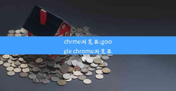 chrme浏览器;google chrome浏览器