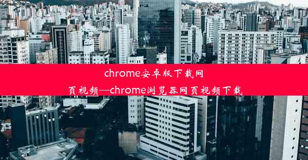 chrome安卓版下载网页视频—chrome浏览器网页视频下载