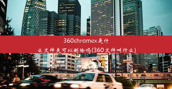 360chromex是什么文件夹可以删除吗(360文件叫什么)