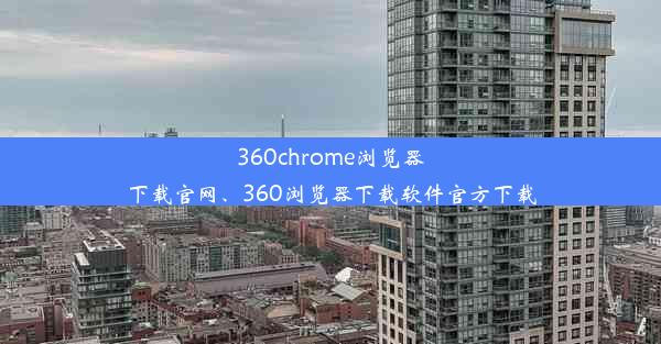 360chrome浏览器下载官网、360浏览器下载软件官方下载