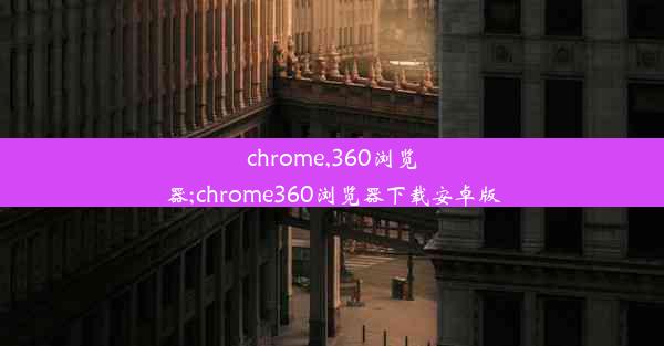 chrome,360浏览器;chrome360浏览器下载安卓版