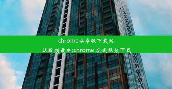 chrome安卓版下载网站视频最新;chrome 在线视频下载