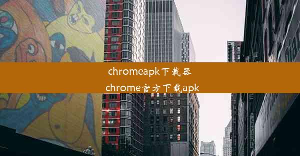 chromeapk下载器_chrome官方下载apk