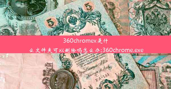 360chromex是什么文件夹可以删除吗怎么办;360chrome.exe