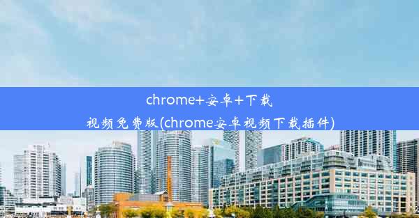 chrome+安卓+下载视频免费版(chrome安卓视频下载插件)