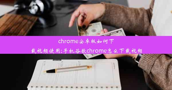 chrome安卓版如何下载视频使用;手机谷歌chrome怎么下载视频