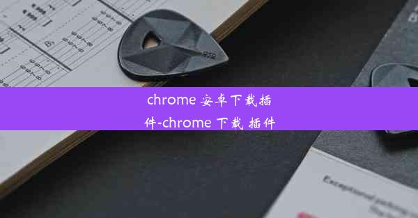 chrome 安卓下载插件-chrome 下载 插件