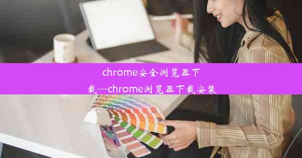 chrome安全浏览器下载—chrome浏览器下载安装