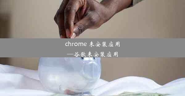 chrome 未安装应用—谷歌未安装应用