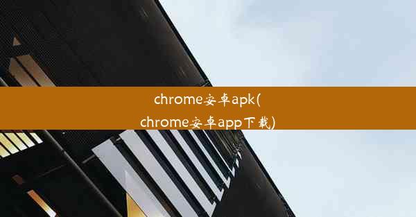 chrome安卓apk(chrome安卓app下载)