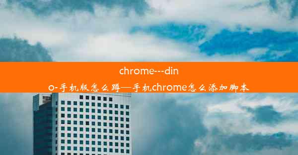 chrome---dino-手机版怎么蹲—手机chrome怎么添加脚本