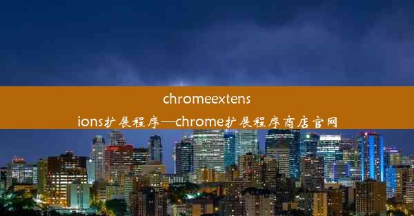 chromeextensions扩展程序—chrome扩展程序商店官网