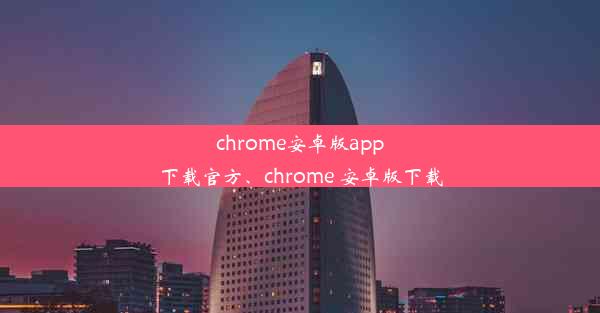 chrome安卓版app下载官方、chrome 安卓版下载