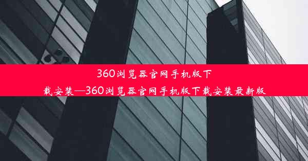 360浏览器官网手机版下载安装—360浏览器官网手机版下载安装最新版