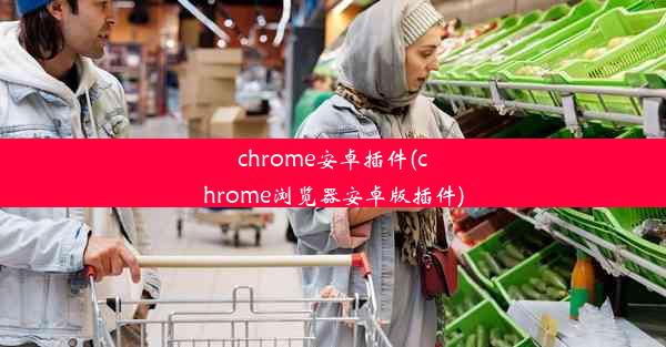 chrome安卓插件(chrome浏览器安卓版插件)