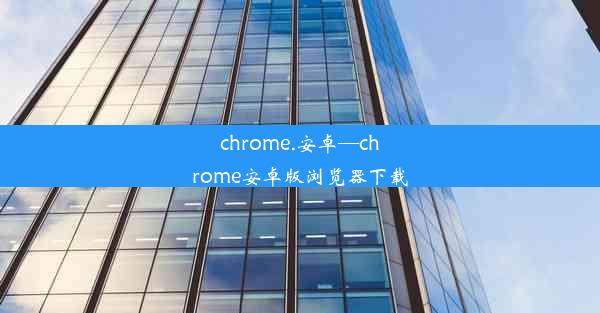 chrome.安卓—chrome安卓版浏览器下载