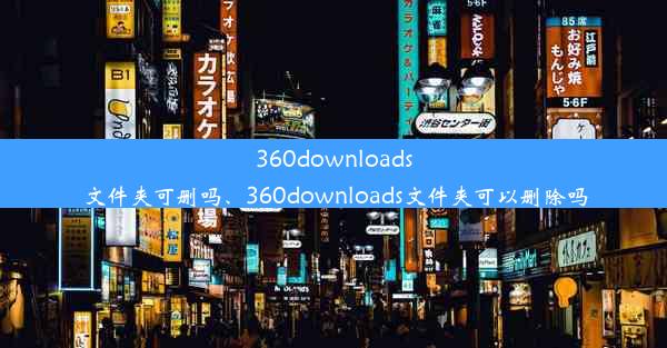 360downloads文件夹可删吗、360downloads文件夹可以删除吗