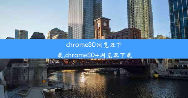 chrome80浏览器下载,chrome80+浏览器下载