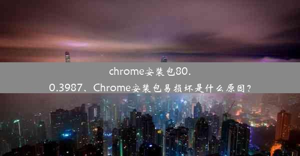 chrome安装包80.0.3987、Chrome安装包易损坏是什么原因？