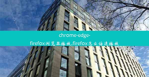 chrome-edge-firefox浏览器播放,firefox怎么倍速播放