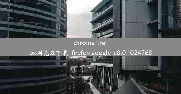 chrome firefox浏览器下载_firefox google ie8.0 1024768