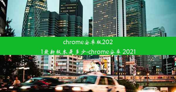 chrome安卓版2021最新版本是多少-chrome安卓 2021