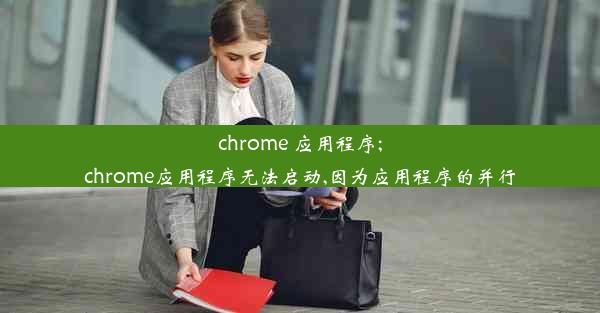 chrome 应用程序;chrome应用程序无法启动,因为应用程序的并行