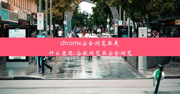 chrome安全浏览器是什么意思;谷歌浏览器安全浏览